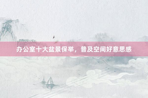 办公室十大盆景保举，普及空间好意思感
